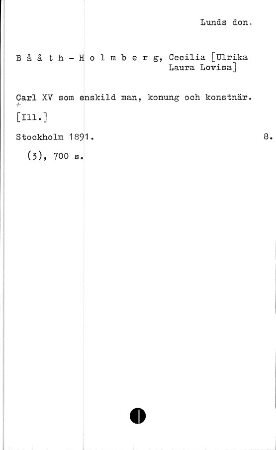 ﻿Lunds don.
Bååth-Holmberg, Cecilia [Ulrika
Laura Lovisa]
Carl XV som enskild man, konung och konstnär.
[111.]
Stockholm 1891.
(3), 700 s.